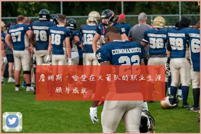 詹姆斯·哈登在火箭队的职业生涯回顾与成就