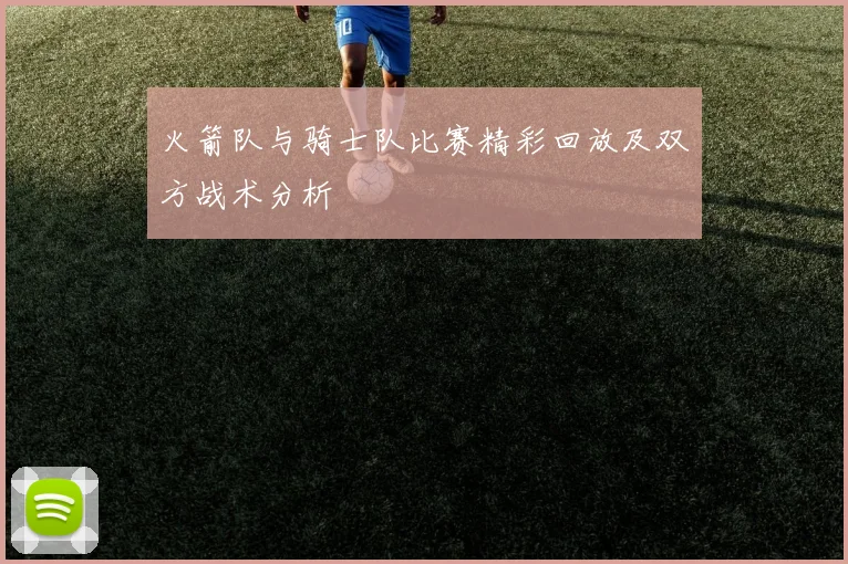 火箭队与骑士队比赛精彩回放及双方战术分析