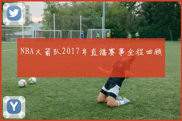 NBA火箭队2017年直播赛事全程回顾