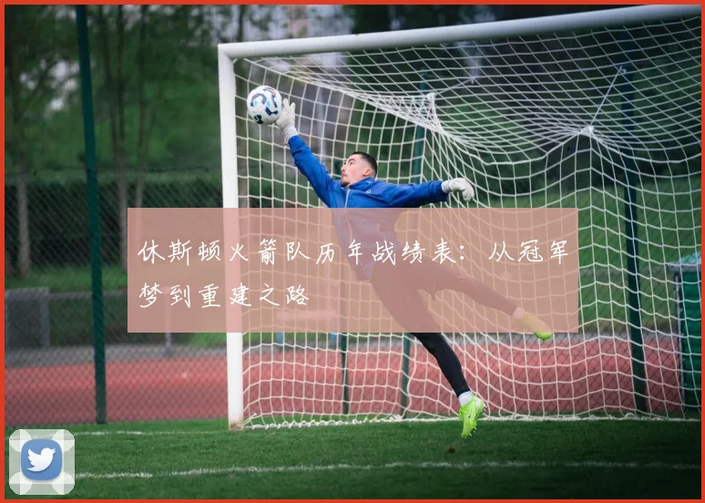 休斯顿火箭队历年战绩表:从冠军梦到重建之路