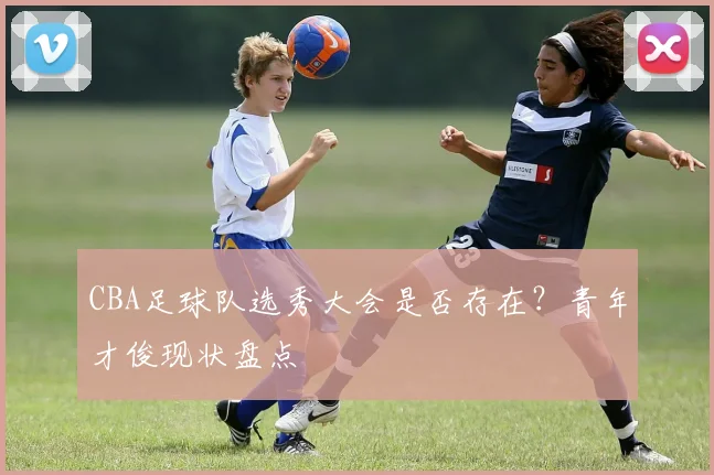 CBA足球队选秀大会是否存在？青年才俊现状盘点