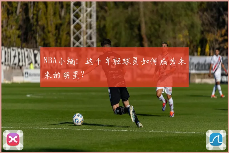 NBA小楠：这个年轻球员如何成为未来的明星？