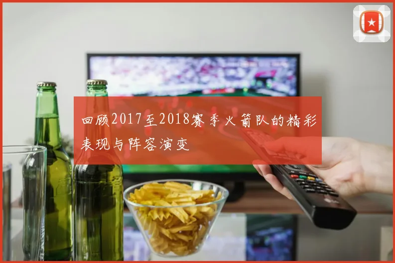 回顾2017至2018赛季火箭队的精彩表现与阵容演变