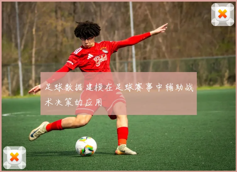 足球数据建模在足球赛事中辅助战术决策的应用