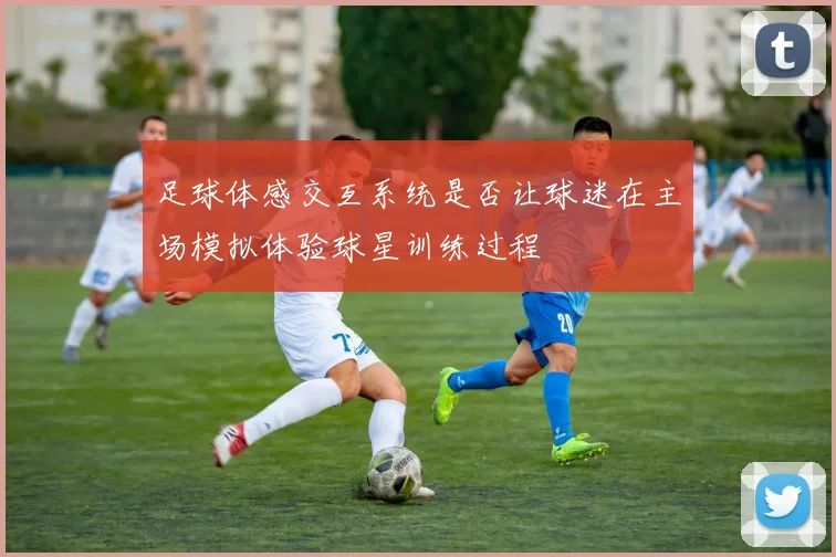 足球体感交互系统是否让球迷在主场模拟体验球星训练过程