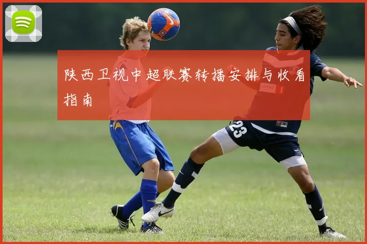 陕西卫视中超联赛转播安排与收看指南