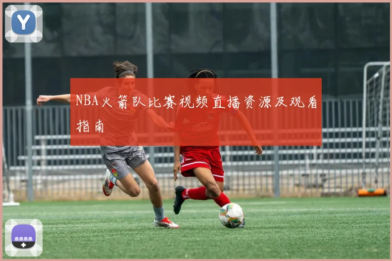 NBA火箭队比赛视频直播资源及观看指南
