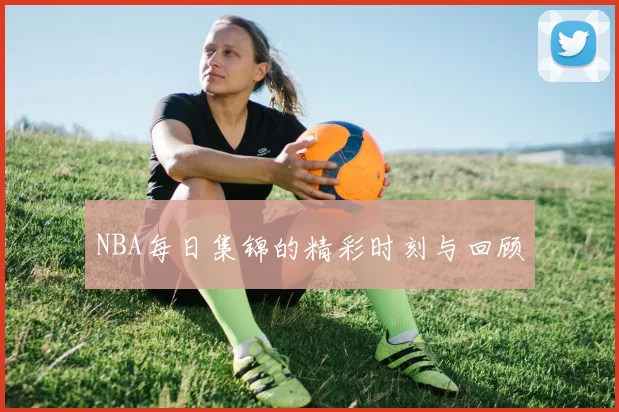 NBA每日集锦的精彩时刻与回顾