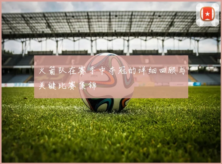 火箭队在赛季中夺冠的详细回顾与关键比赛集锦