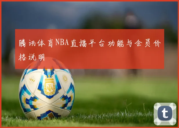 腾讯体育NBA直播平台功能与会员价格说明