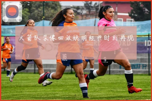 火箭队录像回放姚明经典时刻再现