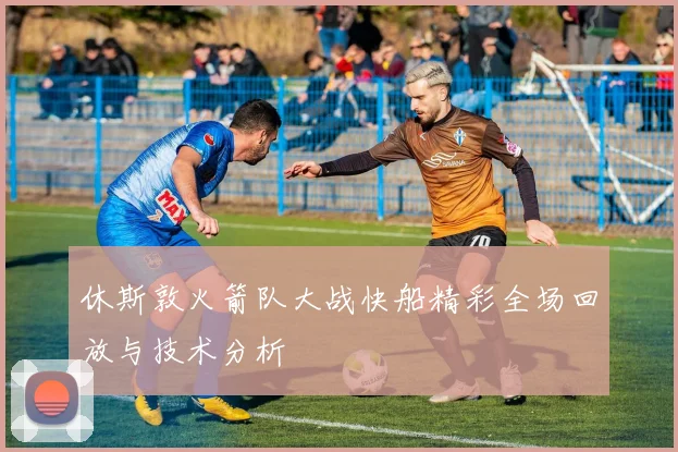 休斯敦火箭队大战快船精彩全场回放与技术分析