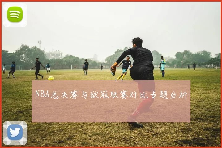 NBA总决赛与欧冠联赛对比专题分析